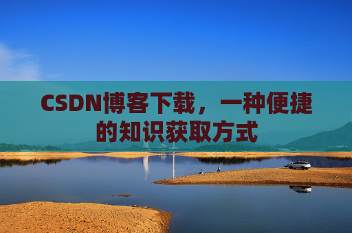 CSDN博客下载,一种便捷的知识获取方式 CSDN博客下载,一种便捷的知识获取方式